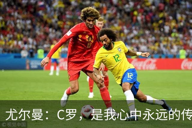 尤尔曼：C罗，是我心中永远的传奇！