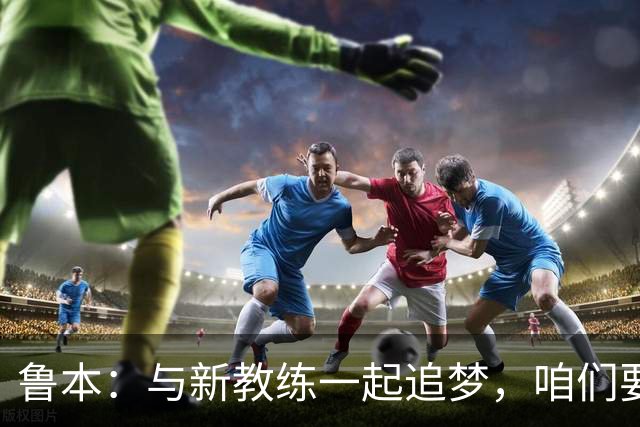 鲁本：与新教练一起追梦，咱们要打造强队！